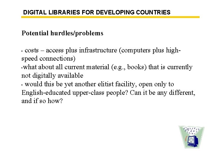 DIGITAL LIBRARIES FOR DEVELOPING COUNTRIES Potential hurdles/problems costs – access plus infrastructure (computers plus