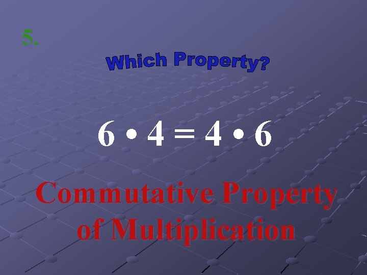 5. 6 • 4=4 • 6 Commutative Property of Multiplication 