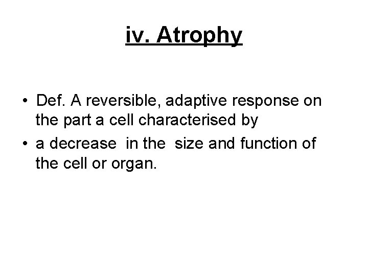 iv. Atrophy • Def. A reversible, adaptive response on the part a cell characterised