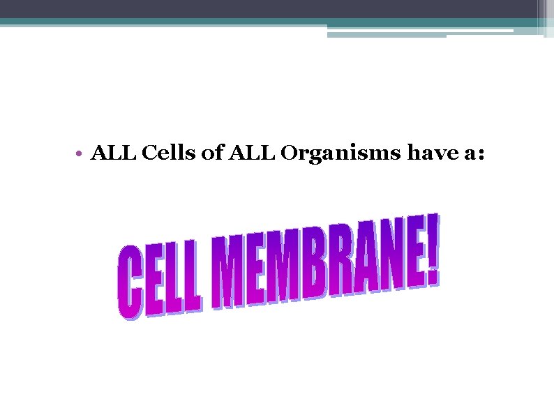  • ALL Cells of ALL Organisms have a: 