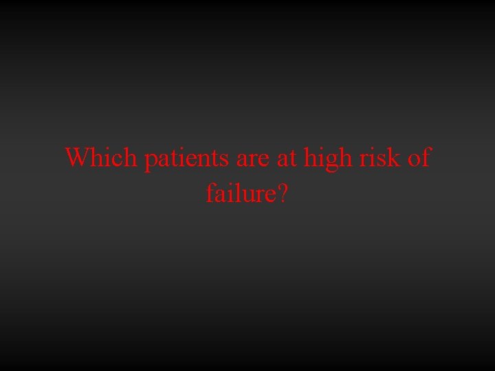 Which patients are at high risk of failure? 