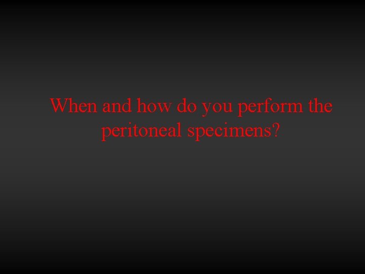 When and how do you perform the peritoneal specimens? 