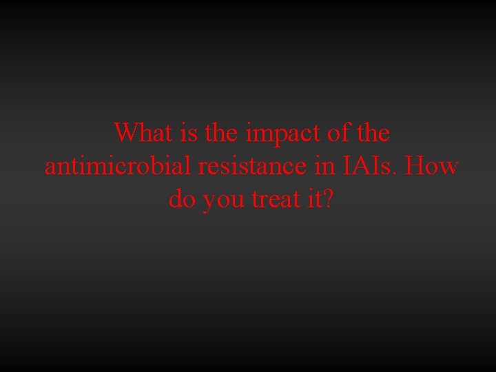 What is the impact of the antimicrobial resistance in IAIs. How do you treat
