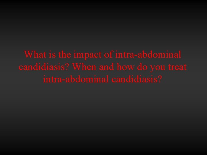 What is the impact of intra-abdominal candidiasis? When and how do you treat intra-abdominal