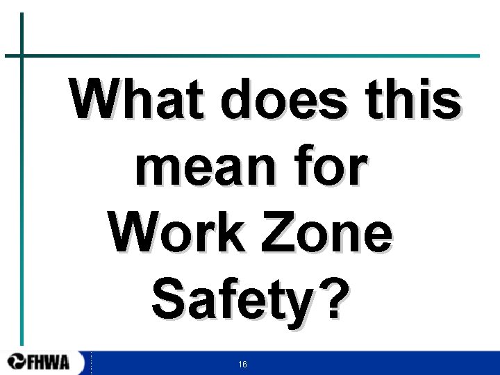 What does this mean for Work Zone Safety? 16 