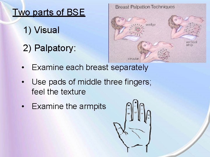 Two parts of BSE 1) Visual 2) Palpatory: • Examine each breast separately •