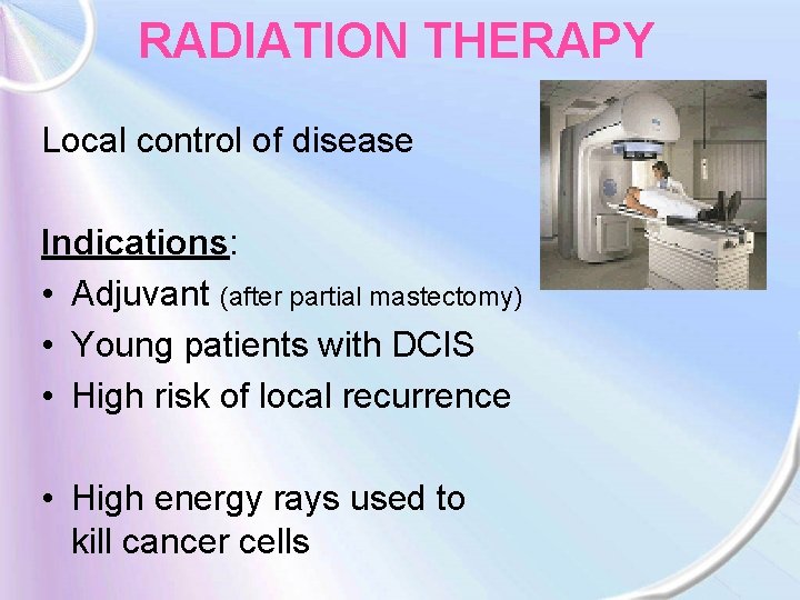 RADIATION THERAPY Local control of disease Indications: • Adjuvant (after partial mastectomy) • Young