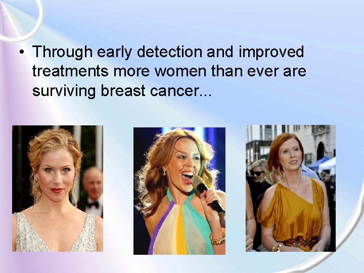  • Through early detection and improved treatments more women than ever are surviving
