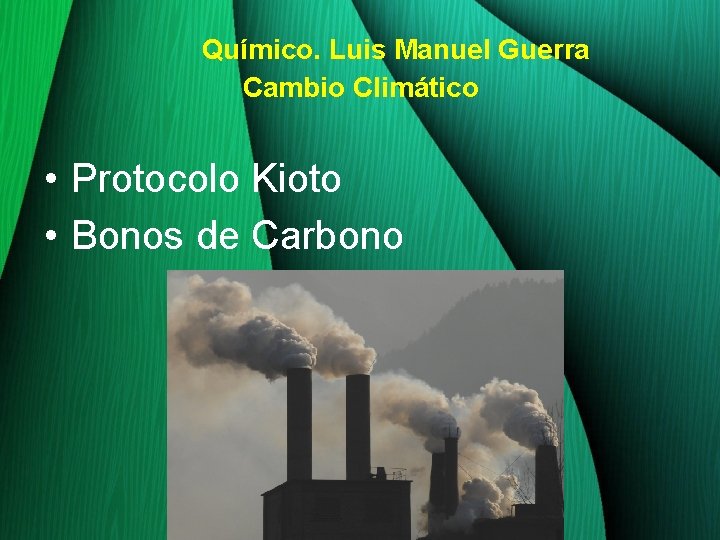 Químico. Luis Manuel Guerra Cambio Climático • Protocolo Kioto • Bonos de Carbono 