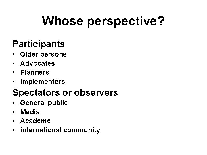 Whose perspective? Participants • • Older persons Advocates Planners Implementers Spectators or observers •