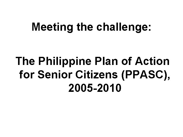 Meeting the challenge: The Philippine Plan of Action for Senior Citizens (PPASC), 2005 -2010