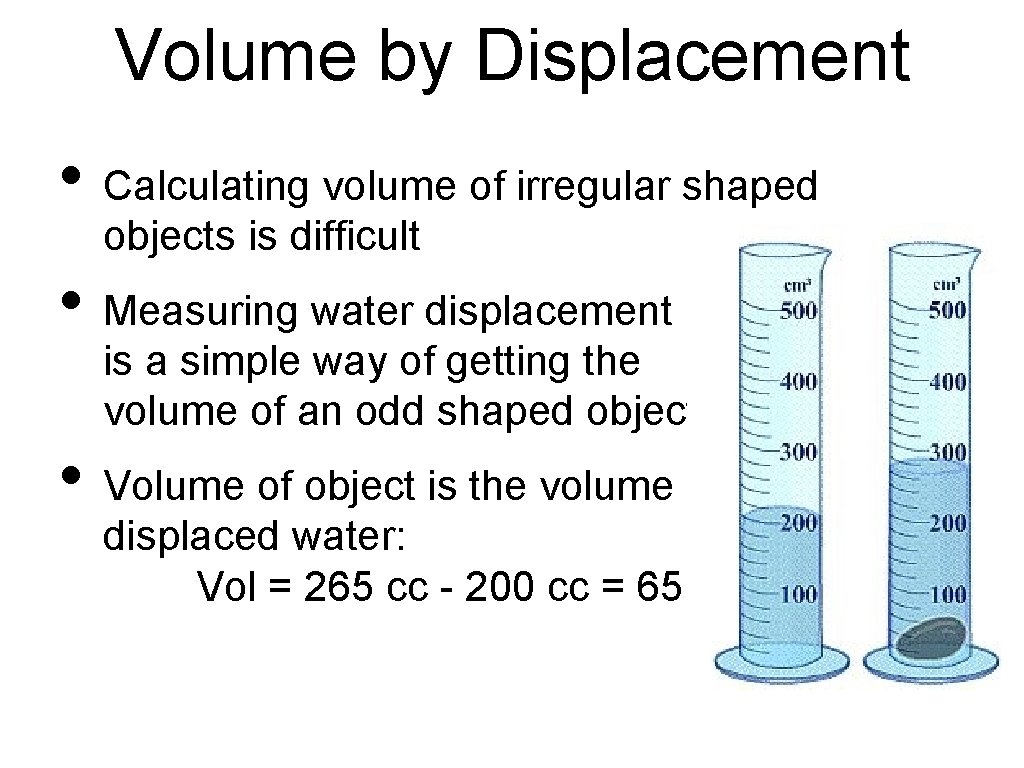 Volume by Displacement • Calculating volume of irregular shaped objects is difficult • Measuring
