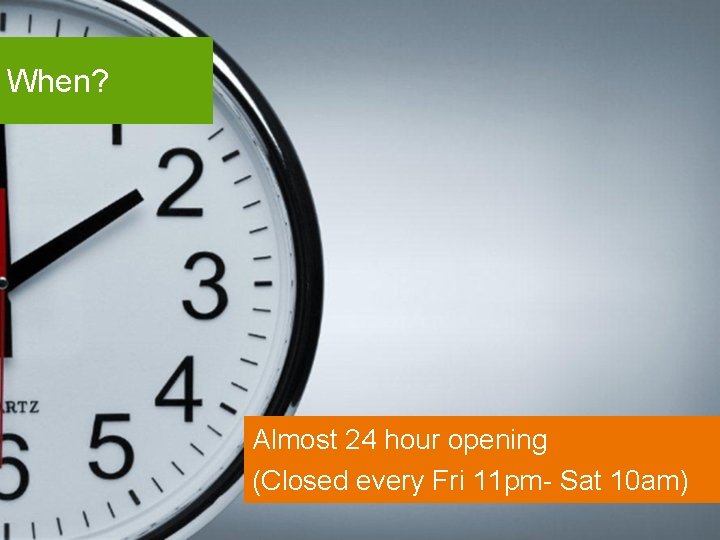 When? Almost 24 hour opening (Closed every Fri 11 pm- Sat 10 am) 