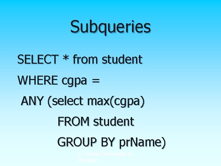 Subqueries SELECT * from student WHERE cgpa = ANY (select max(cgpa) FROM student GROUP