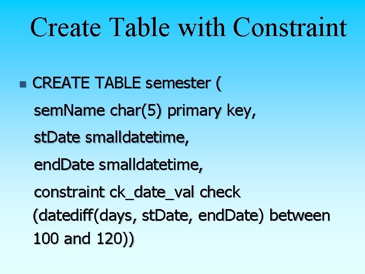Create Table with Constraint n CREATE TABLE semester ( sem. Name char(5) primary key, Create Table with Constraint n CREATE TABLE semester ( sem. Name char(5) primary key,