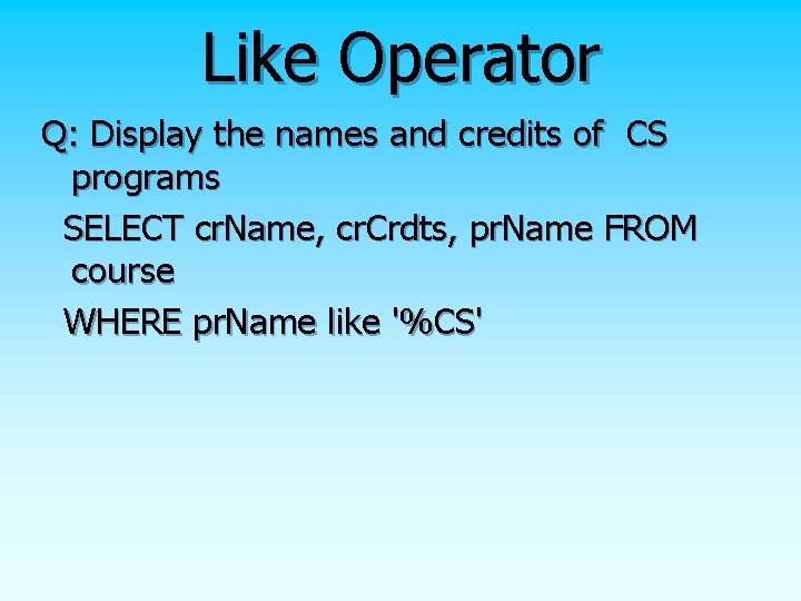 Like Operator Q: Display the names and credits of CS programs SELECT cr. Name,