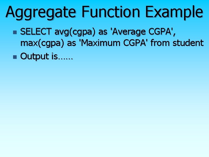 Aggregate Function Example n n SELECT avg(cgpa) as 'Average CGPA', max(cgpa) as 'Maximum CGPA'