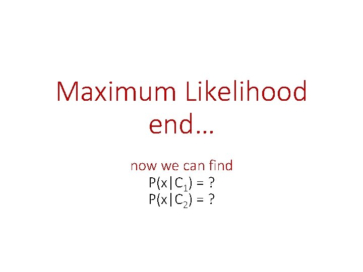 Maximum Likelihood end… now we can find P(x|C 1) = ? P(x|C 2) =
