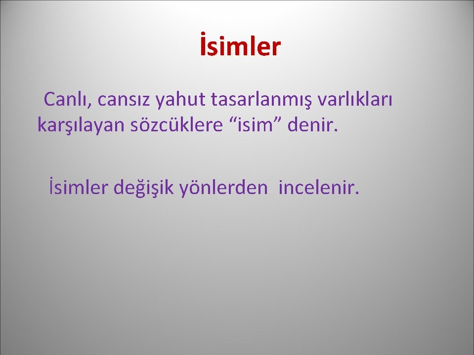 İsimler Canlı, cansız yahut tasarlanmış varlıkları karşılayan sözcüklere “isim” denir. İsimler değişik yönlerden incelenir.