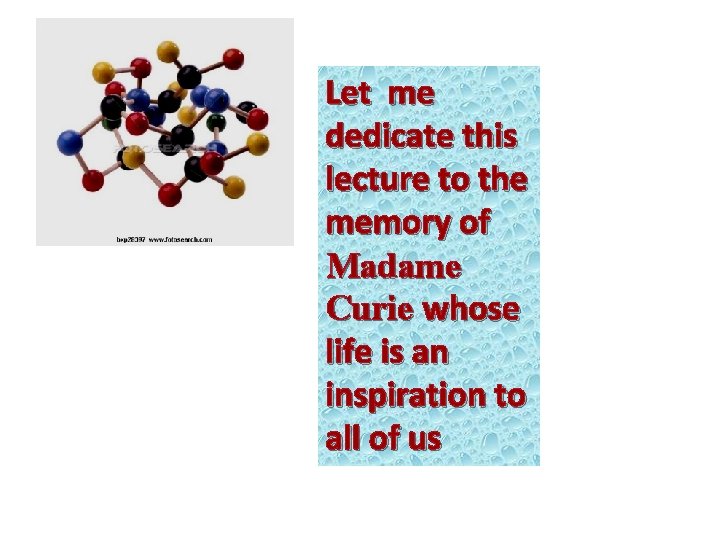 Let me dedicate this lecture to the memory of Madame Curie whose life is