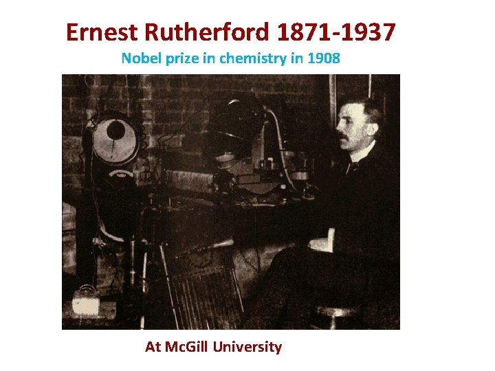 Ernest Rutherford 1871 -1937 Nobel prize in chemistry in 1908 At Mc. Gill University
