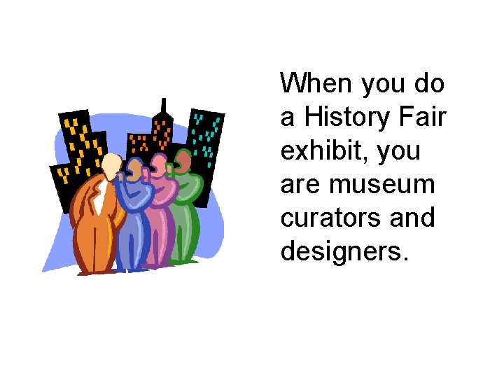 When you do a History Fair exhibit, you are museum curators and designers. 