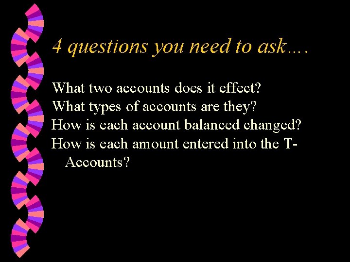 4 questions you need to ask…. What two accounts does it effect? What types