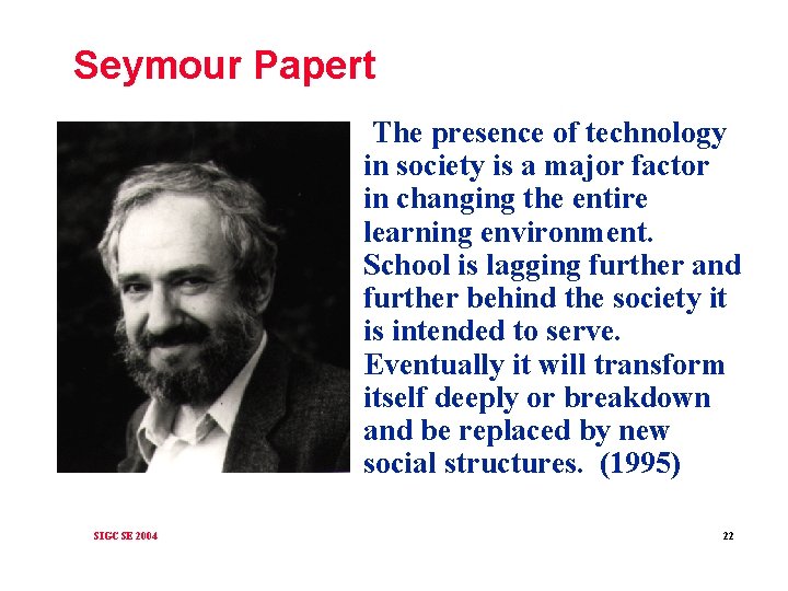 Seymour Papert The presence of technology in society is a major factor in changing