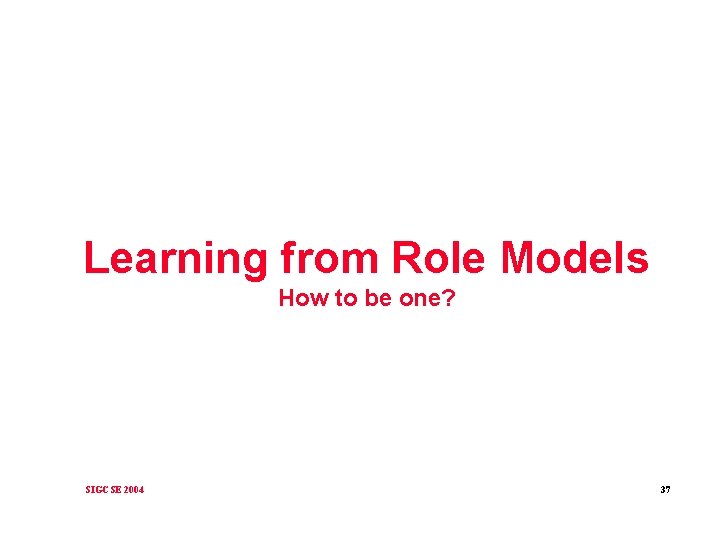 Learning from Role Models How to be one? SIGCSE 2004 37 