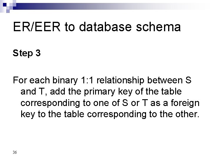 ER/EER to database schema Step 3 For each binary 1: 1 relationship between S