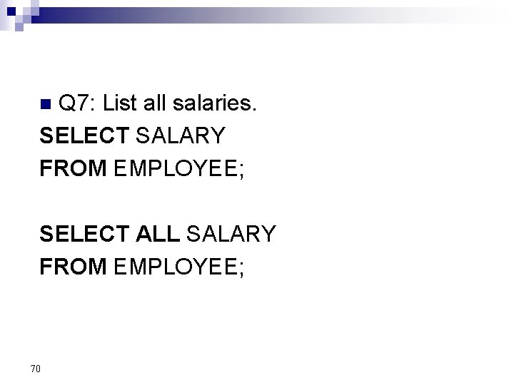 Q 7: List all salaries. SELECT SALARY FROM EMPLOYEE; n SELECT ALL SALARY FROM