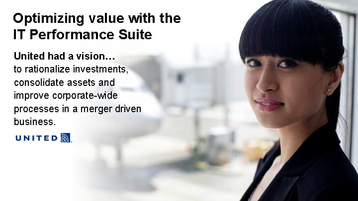 Optimizing value with the IT Performance Suite United had a vision… to rationalize investments,