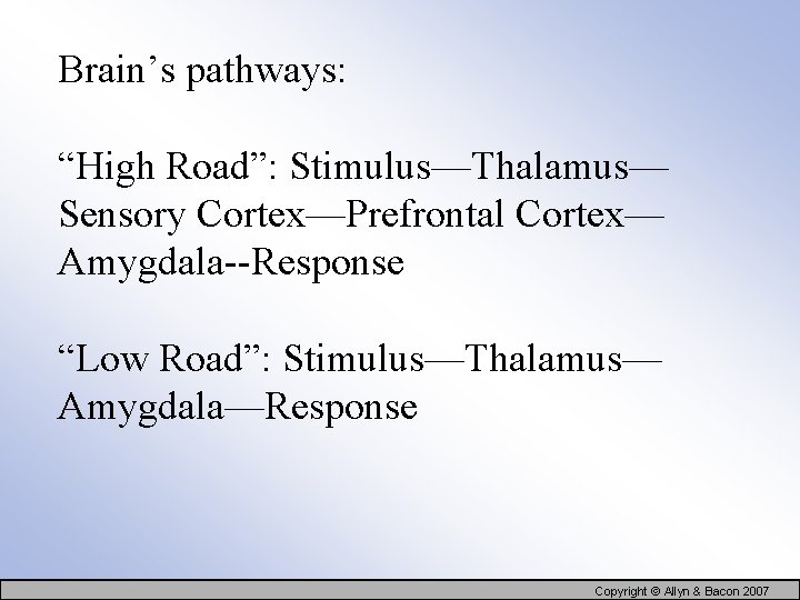Brain’s pathways: “High Road”: Stimulus—Thalamus— Sensory Cortex—Prefrontal Cortex— Amygdala--Response “Low Road”: Stimulus—Thalamus— Amygdala—Response Copyright