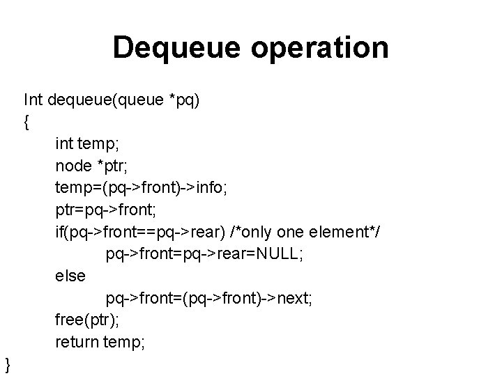 Dequeue operation Int dequeue(queue *pq) { int temp; node *ptr; temp=(pq->front)->info; ptr=pq->front; if(pq->front==pq->rear) /*only