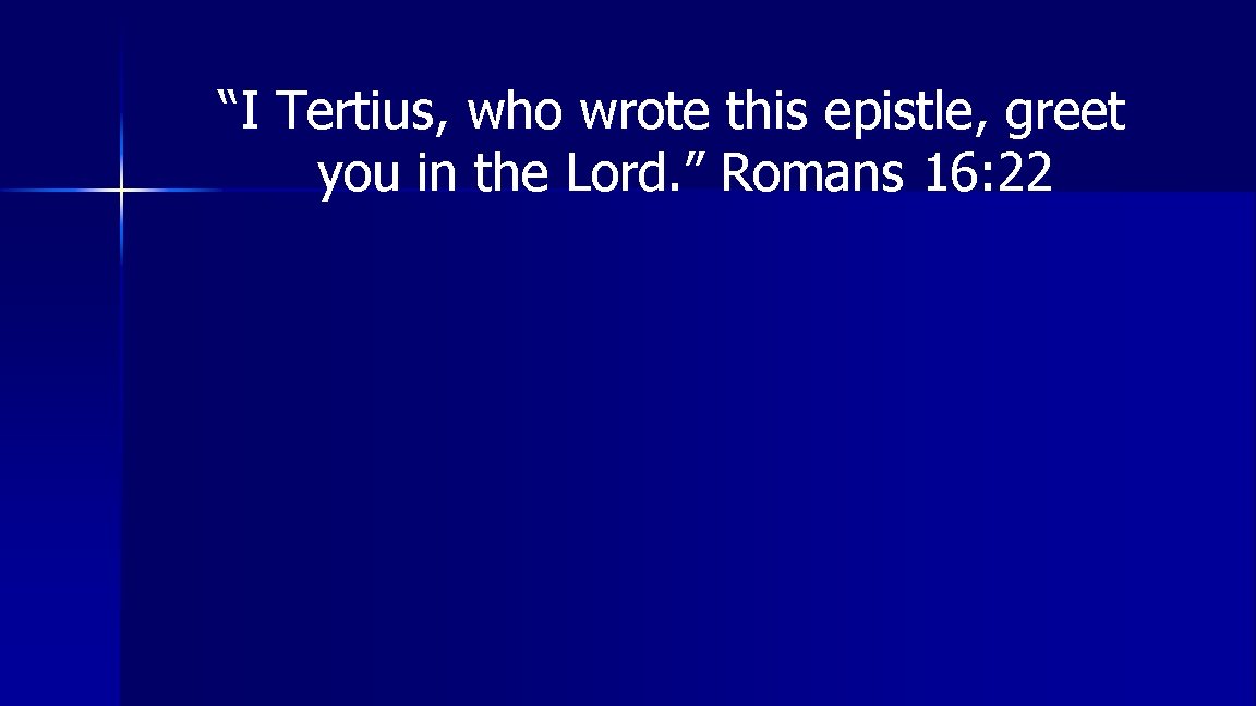 “I Tertius, who wrote this epistle, greet you in the Lord. ” Romans 16: