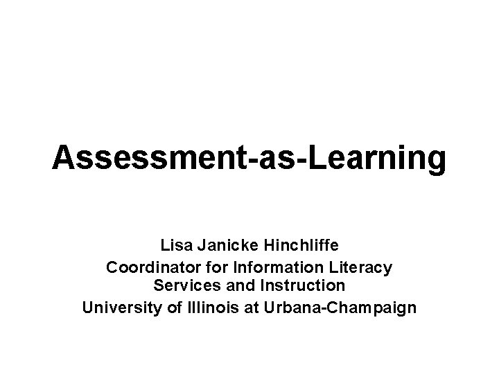 Assessment-as-Learning Lisa Janicke Hinchliffe Coordinator for Information Literacy Services and Instruction University of Illinois