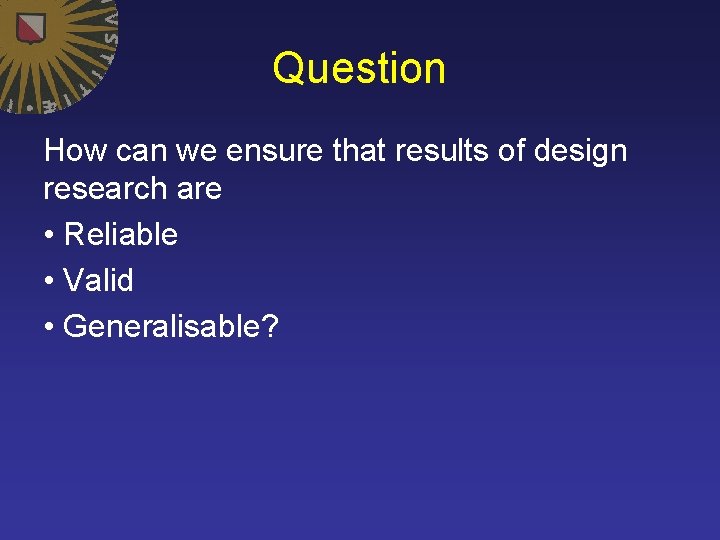 Question How can we ensure that results of design research are • Reliable •