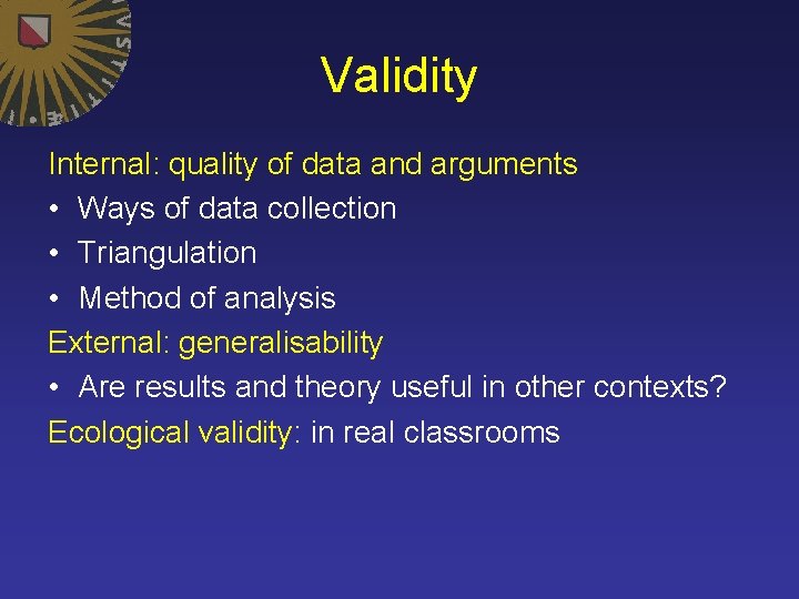 Validity Internal: quality of data and arguments • Ways of data collection • Triangulation