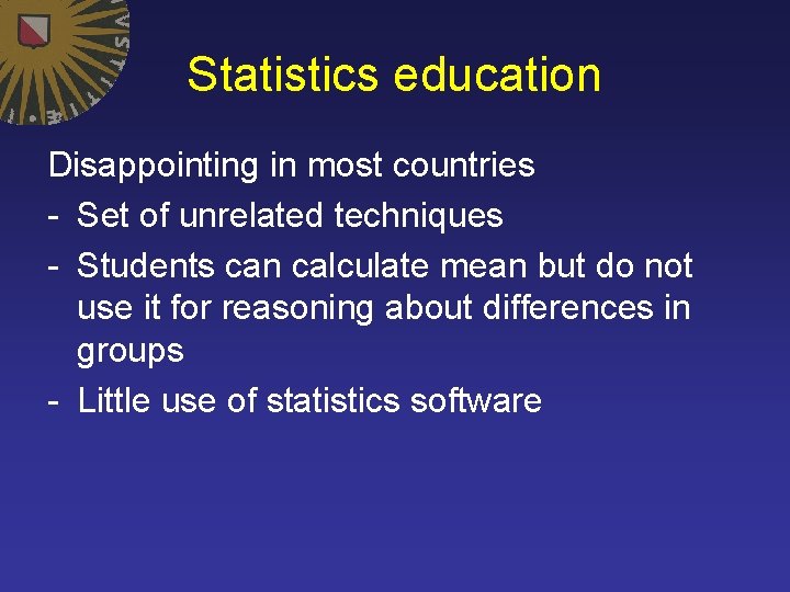Statistics education Disappointing in most countries - Set of unrelated techniques - Students can