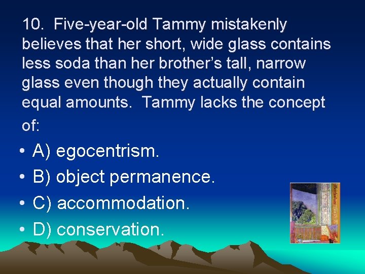 10. Five-year-old Tammy mistakenly believes that her short, wide glass contains less soda than