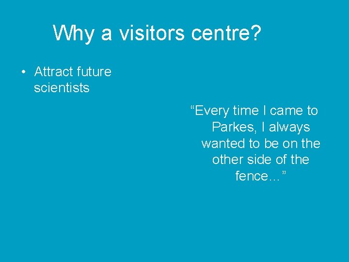 Why a visitors centre? • Attract future scientists “Every time I came to Parkes,