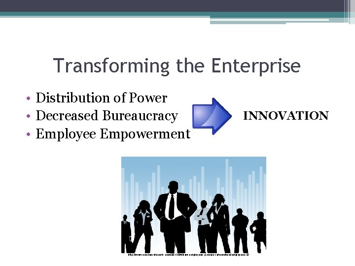 Transforming the Enterprise • Distribution of Power • Decreased Bureaucracy • Employee Empowerment INNOVATION