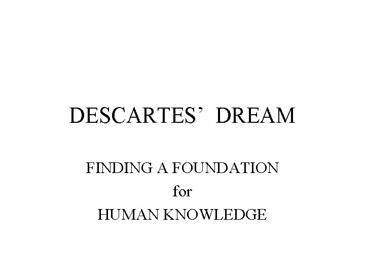 DESCARTES’ DREAM FINDING A FOUNDATION for HUMAN KNOWLEDGE 