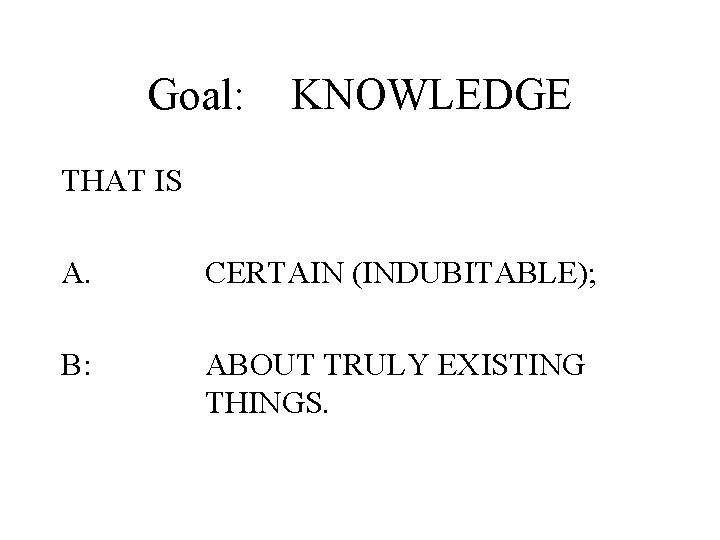 Goal: KNOWLEDGE THAT IS A. CERTAIN (INDUBITABLE); B: ABOUT TRULY EXISTING THINGS. 