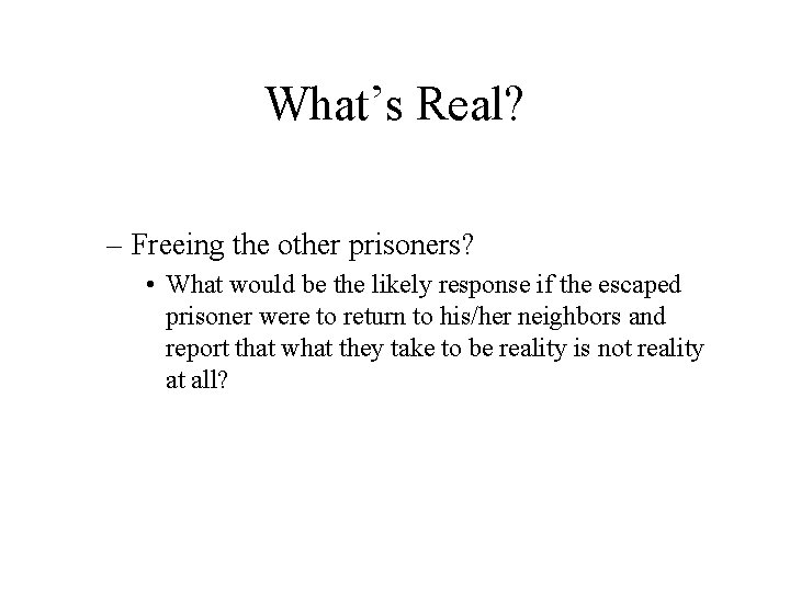 What’s Real? – Freeing the other prisoners? • What would be the likely response