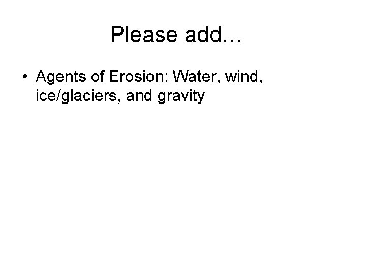 Please add… • Agents of Erosion: Water, wind, ice/glaciers, and gravity Please add… • Agents of Erosion: Water, wind, ice/glaciers, and gravity