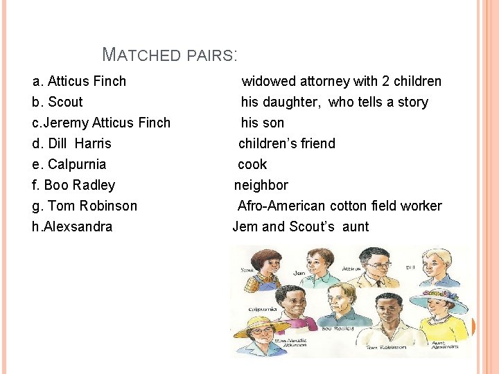 MATCHED PAIRS: a. Atticus Finch widowed attorney with 2 children b. Scout his daughter,