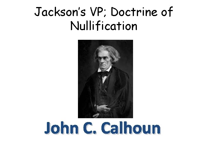 Jackson’s VP; Doctrine of Nullification John C. Calhoun 
