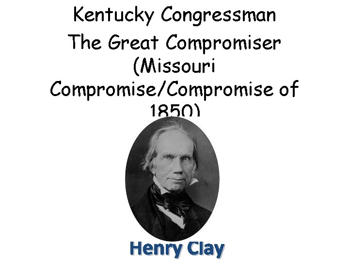 Kentucky Congressman The Great Compromiser (Missouri Compromise/Compromise of 1850) Henry Clay 