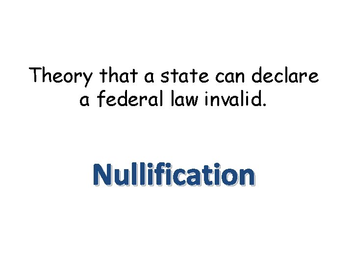 Theory that a state can declare a federal law invalid. Nullification 